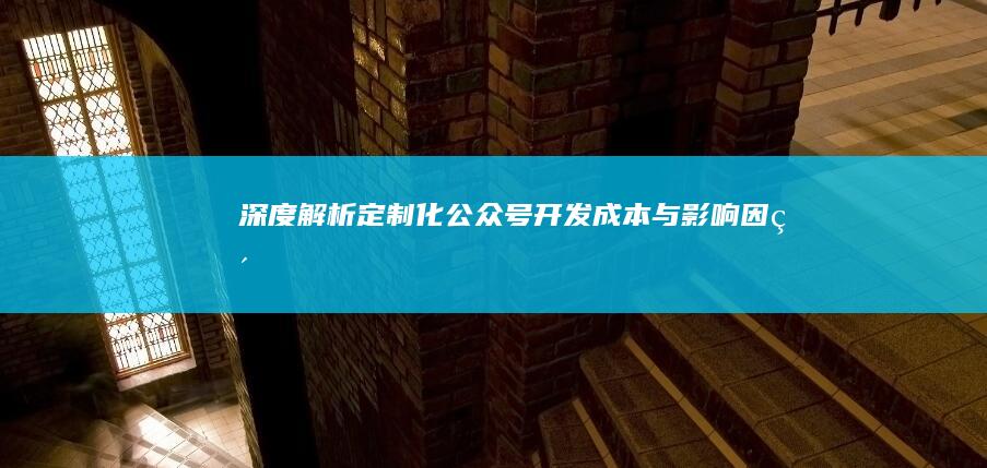 深度解析：定制化公众号开发成本与影响因素